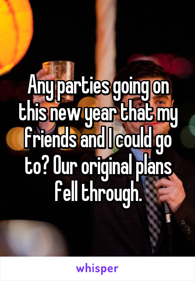 Any parties going on this new year that my friends and I could go to? Our original plans fell through.