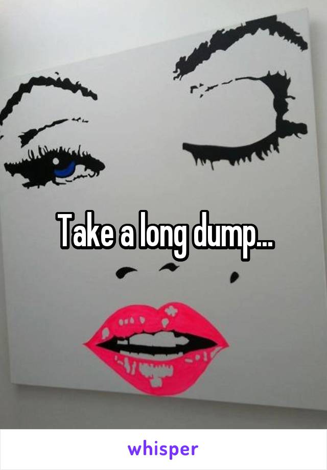 Take a long dump...