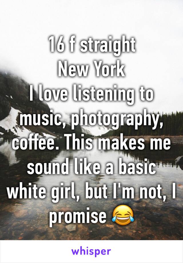 16 f straight
New York
I love listening to music, photography, coffee. This makes me  sound like a basic white girl, but I'm not, I promise 😂 