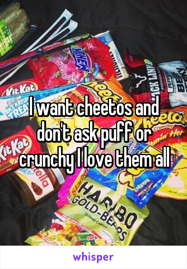 I want cheetos and don't ask puff or crunchy I love them all