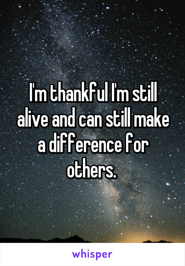 I'm thankful I'm still alive and can still make a difference for others. 