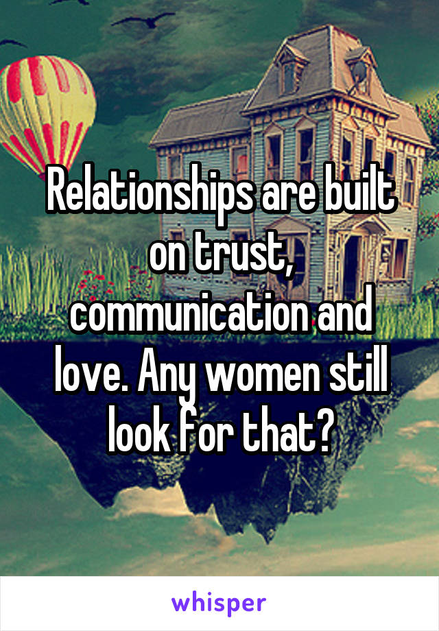 Relationships are built on trust, communication and love. Any women still look for that?