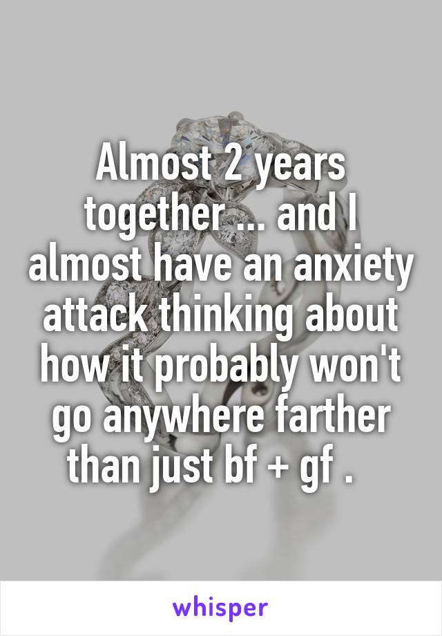 Almost 2 years together ... and I almost have an anxiety attack thinking about how it probably won't go anywhere farther than just bf + gf .  