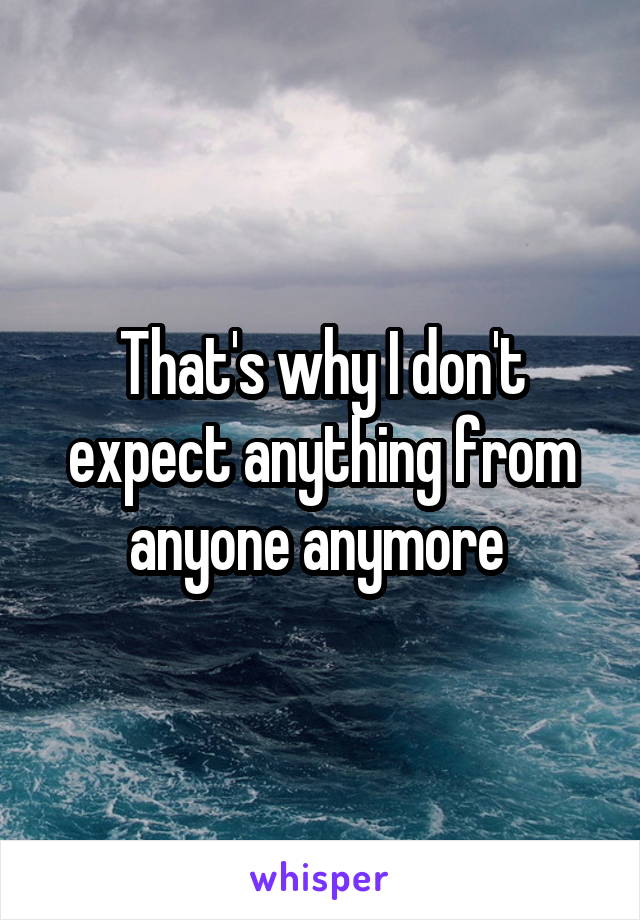 That's why I don't expect anything from anyone anymore 