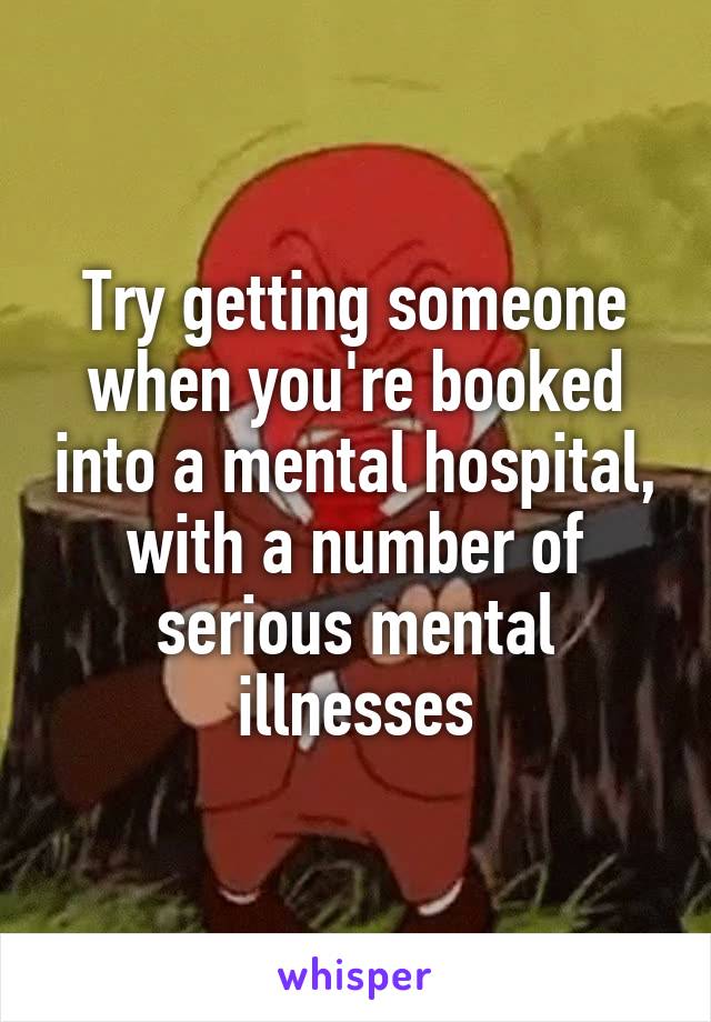 Try getting someone when you're booked into a mental hospital, with a number of serious mental illnesses