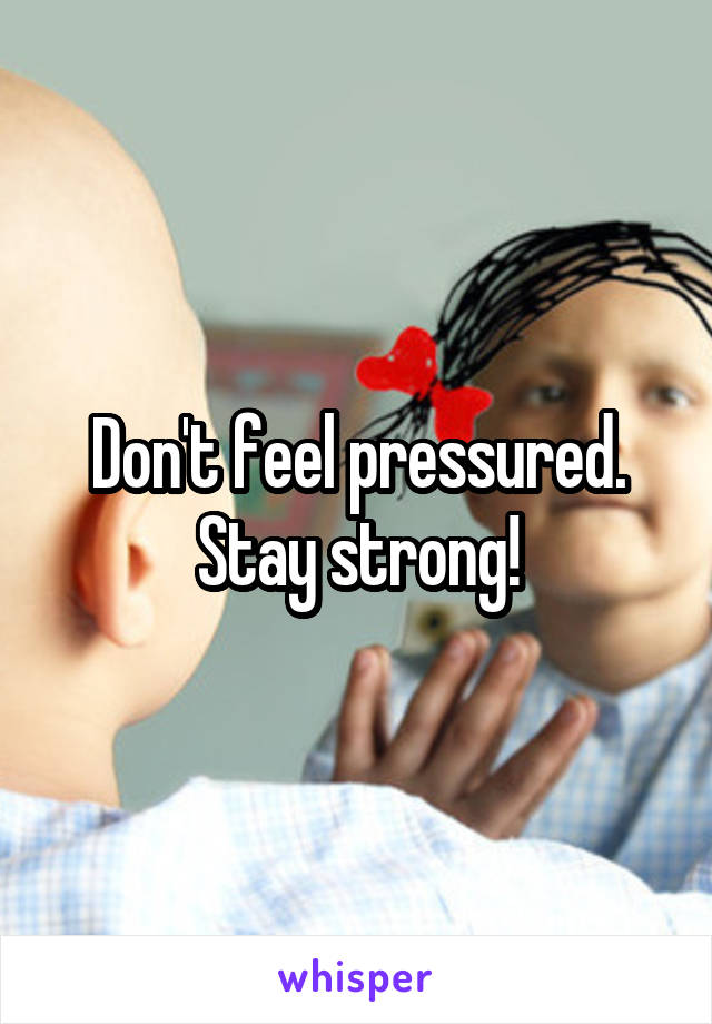 Don't feel pressured. Stay strong!
