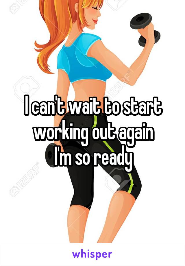 I can't wait to start working out again
I'm so ready