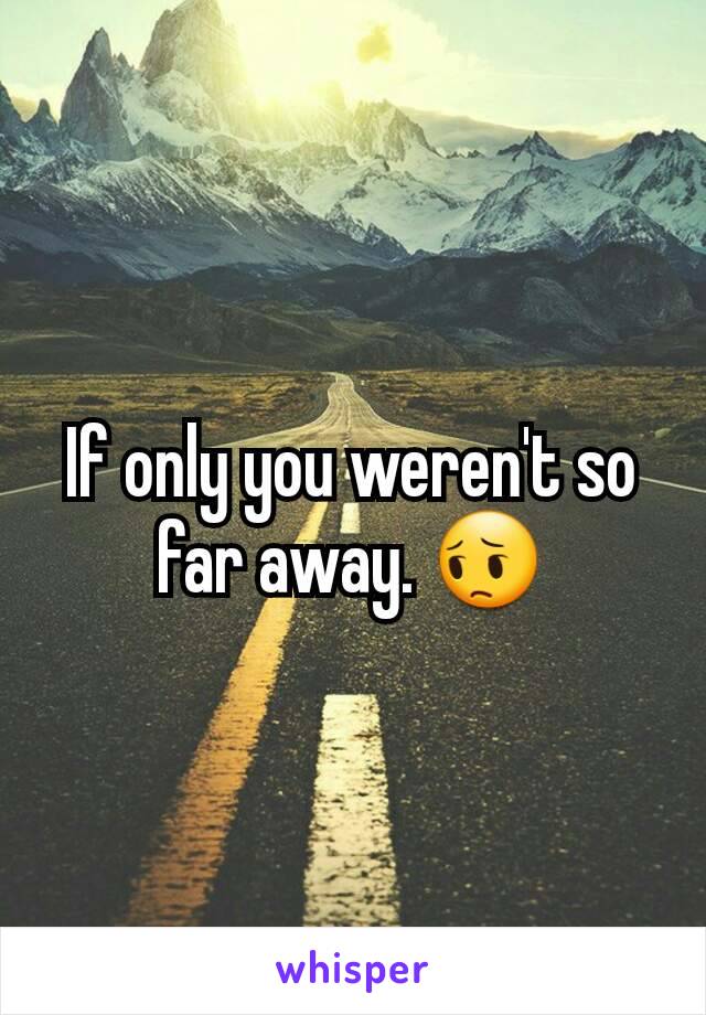 If only you weren't so far away. 😔