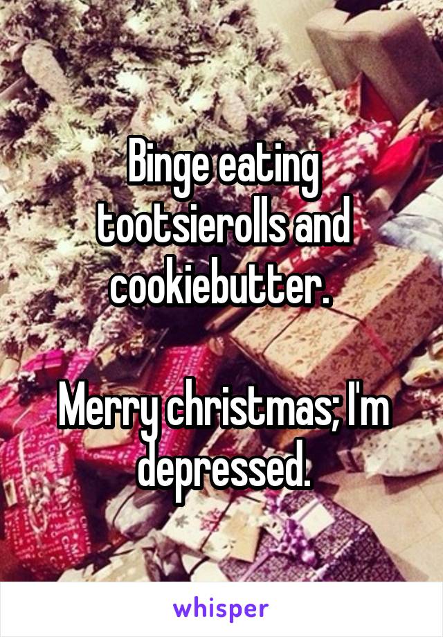 Binge eating tootsierolls and cookiebutter. 

Merry christmas; I'm depressed.