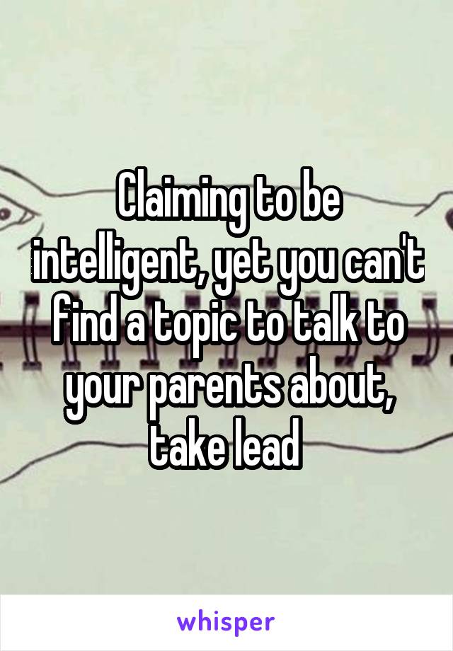 Claiming to be intelligent, yet you can't find a topic to talk to your parents about, take lead 