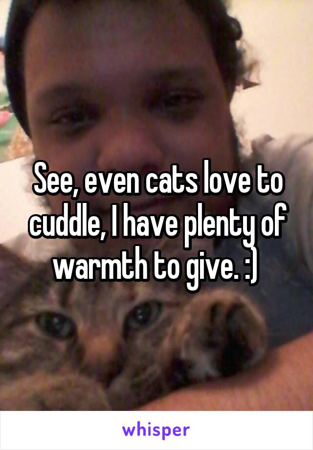 See, even cats love to cuddle, I have plenty of warmth to give. :) 