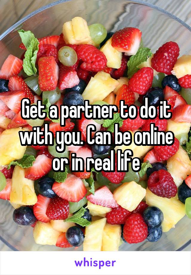 Get a partner to do it with you. Can be online or in real life
