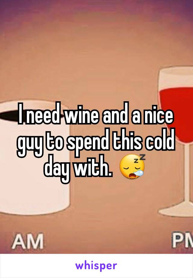 I need wine and a nice guy to spend this cold day with. 😪