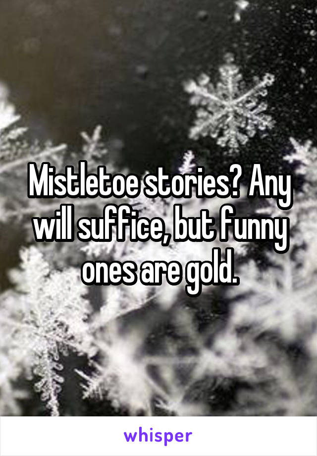 Mistletoe stories? Any will suffice, but funny ones are gold.