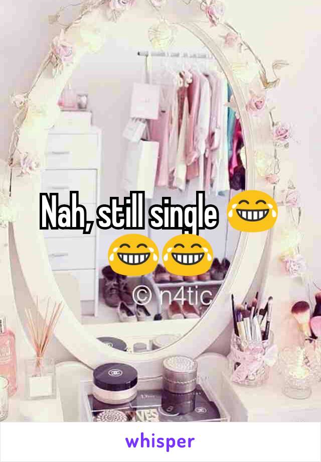 Nah, still single 😂😂😂