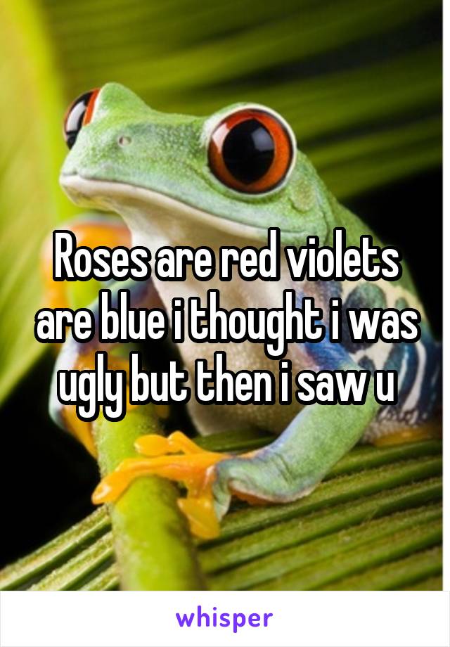 Roses are red violets are blue i thought i was ugly but then i saw u
