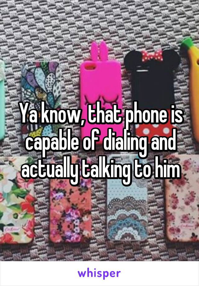 Ya know, that phone is capable of dialing and actually talking to him