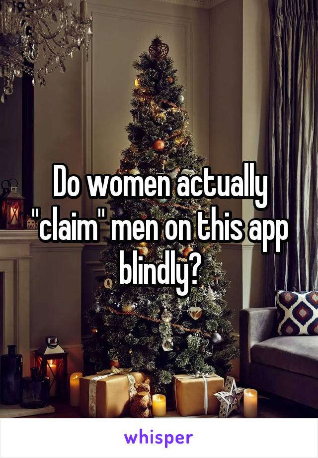 Do women actually "claim" men on this app blindly?