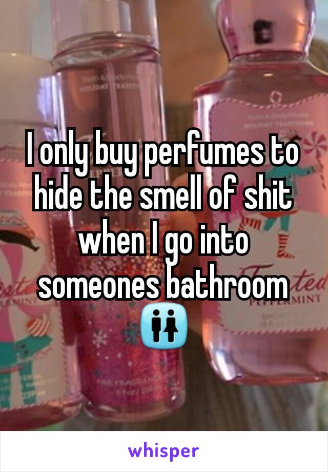 I only buy perfumes to hide the smell of shit when I go into someones bathroom 🚻