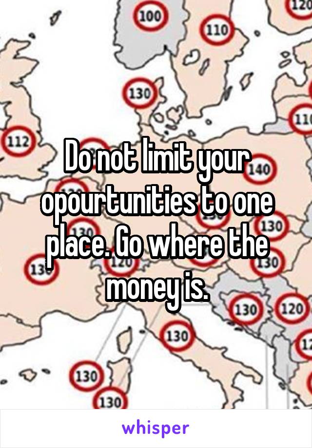 Do not limit your opourtunities to one place. Go where the money is.