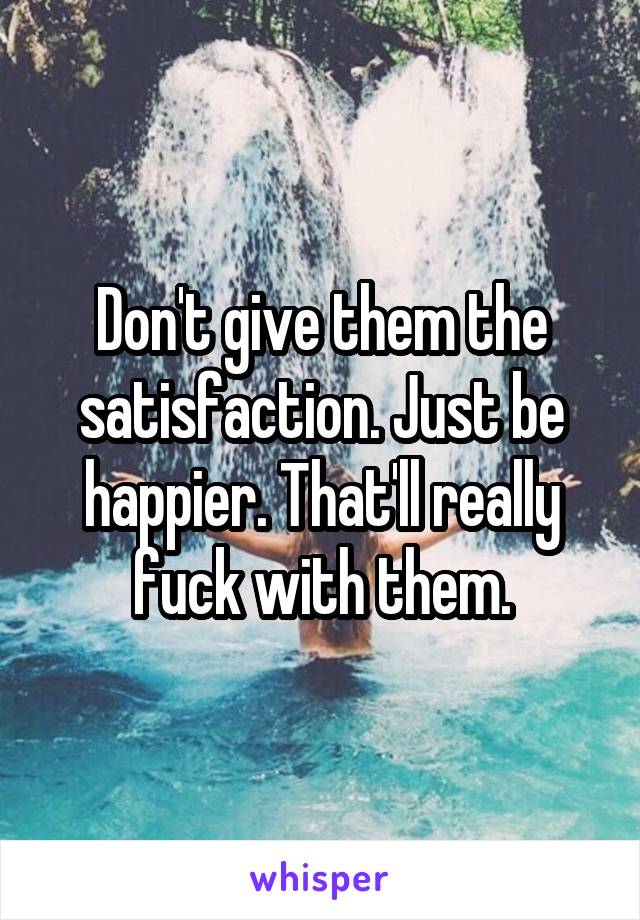 Don't give them the satisfaction. Just be happier. That'll really fuck with them.