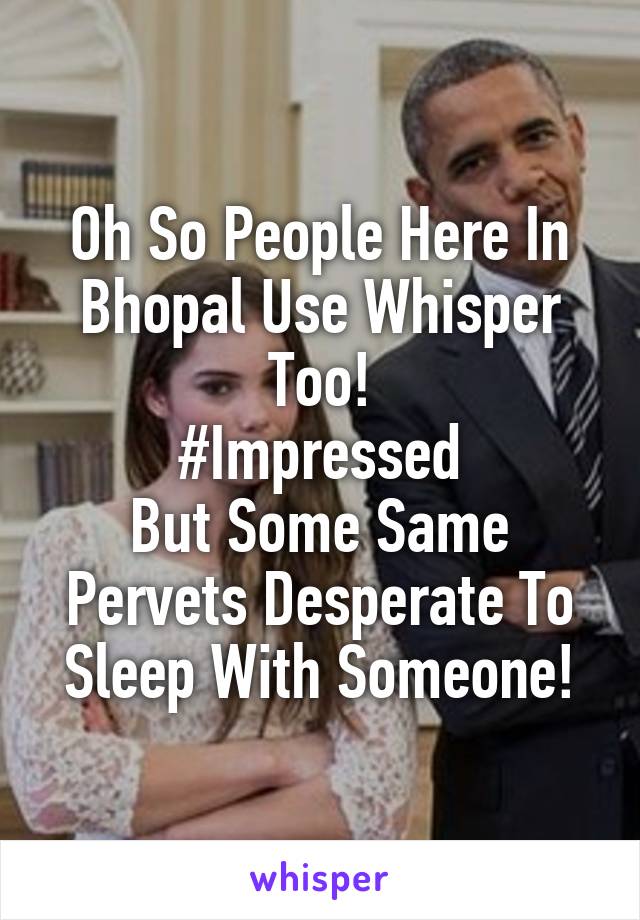 Oh So People Here In Bhopal Use Whisper Too!
#Impressed
But Some Same Pervets Desperate To Sleep With Someone!
