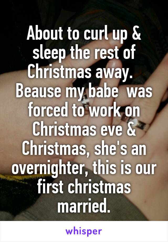 About to curl up & sleep the rest of Christmas away.  
Beause my babe  was forced to work on Christmas eve & Christmas, she's an overnighter, this is our first christmas married.
