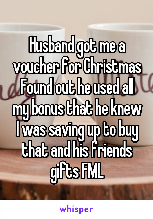 Husband got me a voucher for Christmas
Found out he used all my bonus that he knew I was saving up to buy that and his friends gifts FML