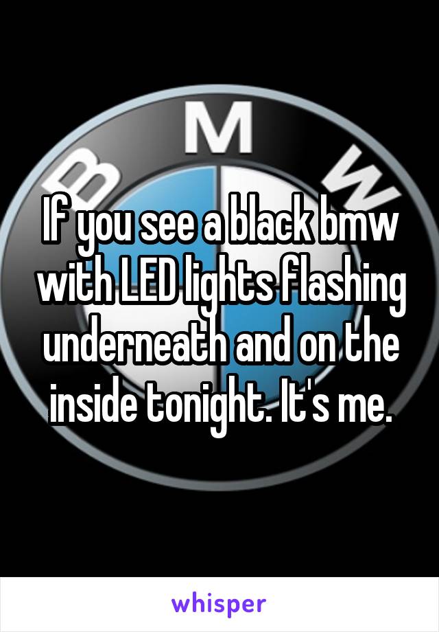 If you see a black bmw with LED lights flashing underneath and on the inside tonight. It's me.