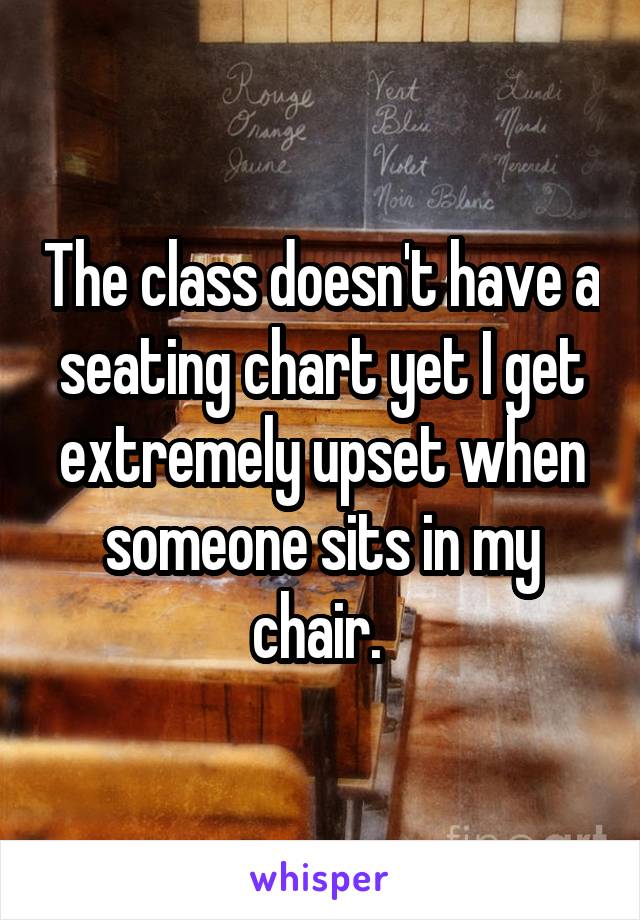 The class doesn't have a seating chart yet I get extremely upset when someone sits in my chair. 