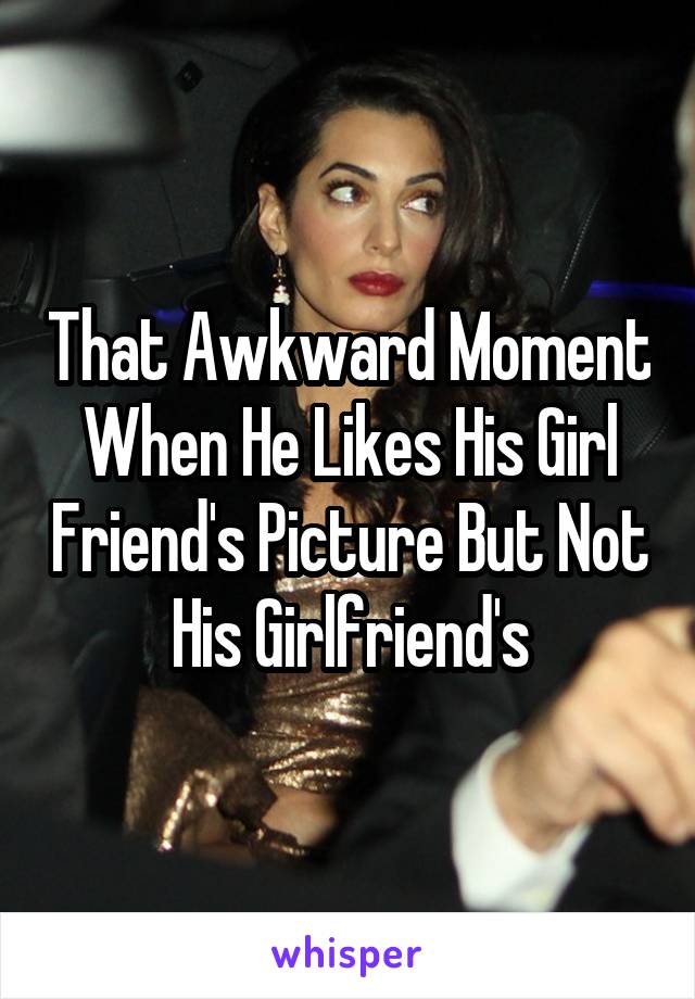 That Awkward Moment When He Likes His Girl Friend's Picture But Not His Girlfriend's