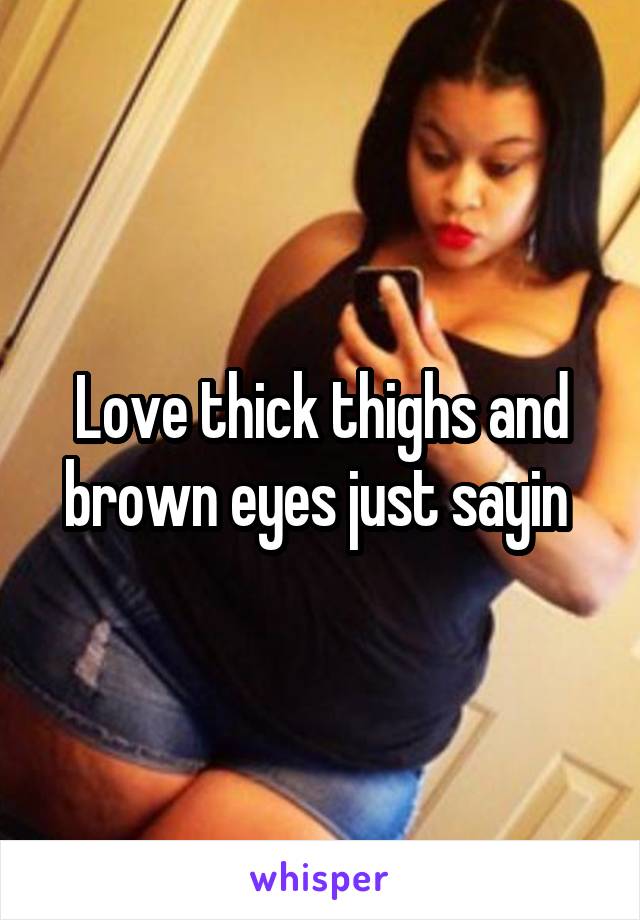 Love thick thighs and brown eyes just sayin 