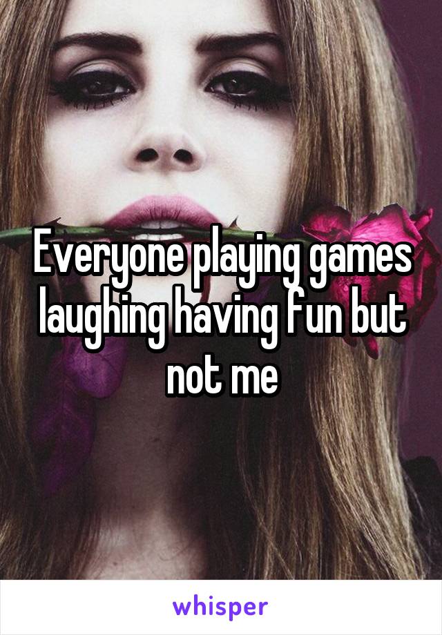 Everyone playing games laughing having fun but not me