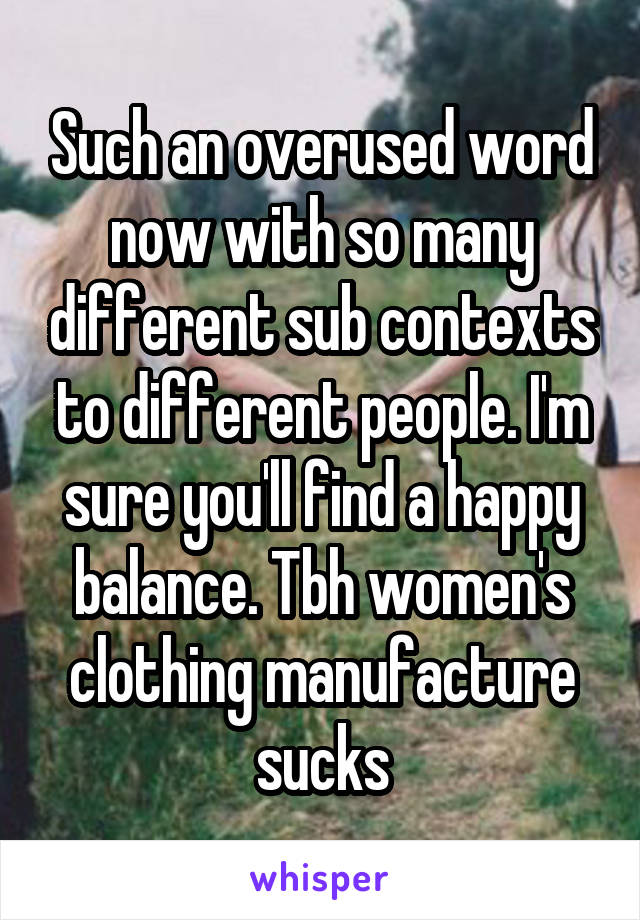 Such an overused word now with so many different sub contexts to different people. I'm sure you'll find a happy balance. Tbh women's clothing manufacture sucks