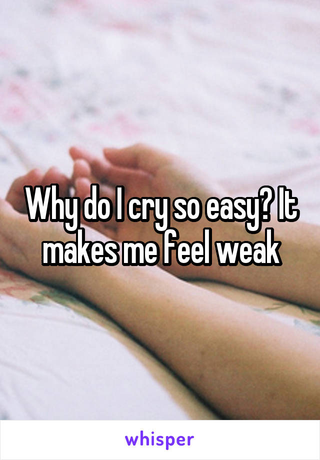 Why do I cry so easy? It makes me feel weak
