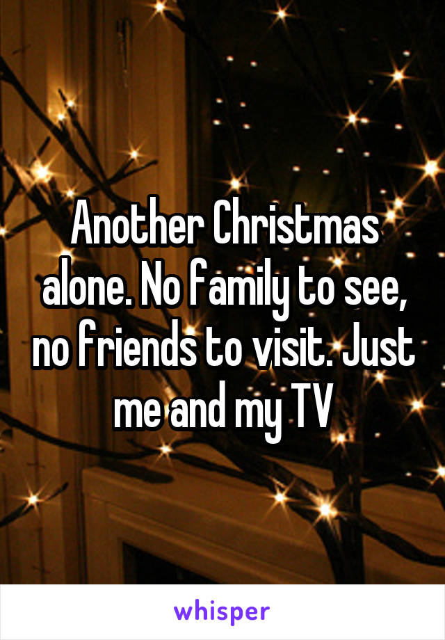 Another Christmas alone. No family to see, no friends to visit. Just me and my TV