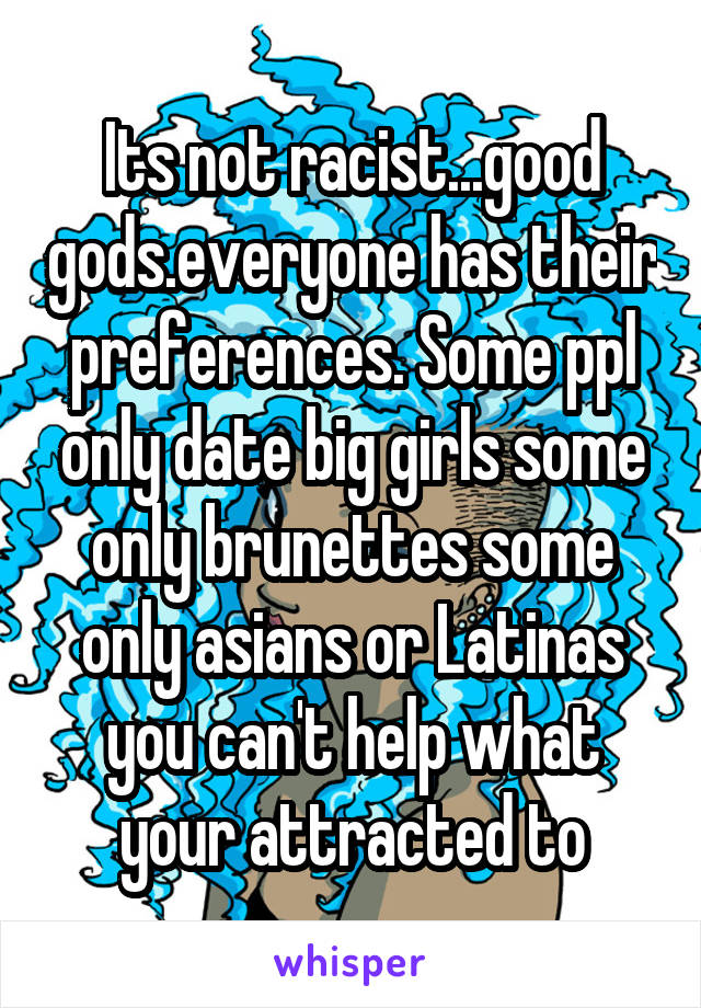 Its not racist...good gods.everyone has their preferences. Some ppl only date big girls some only brunettes some only asians or Latinas you can't help what your attracted to