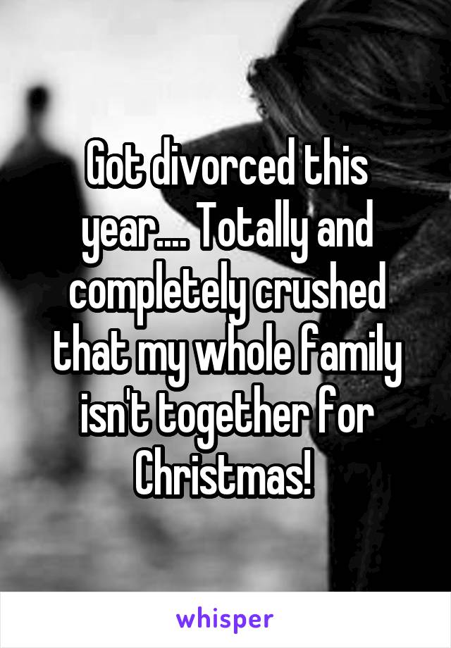 Got divorced this year.... Totally and completely crushed that my whole family isn't together for Christmas! 