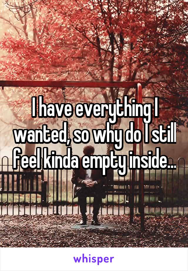 I have everything I wanted, so why do I still feel kinda empty inside...