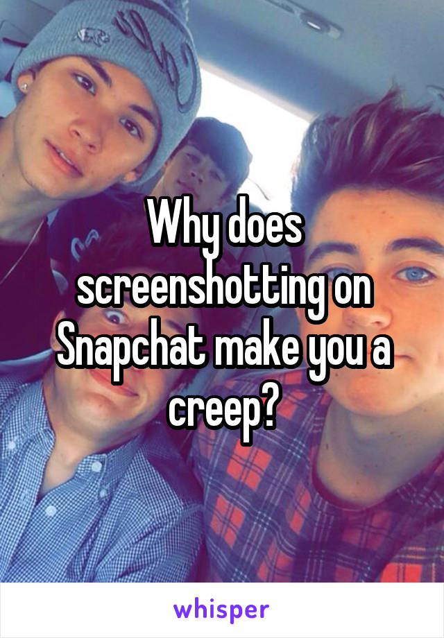 Why does screenshotting on Snapchat make you a creep?