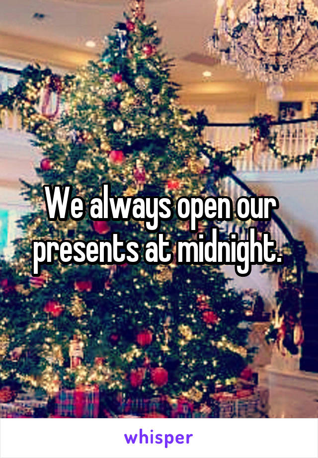 We always open our presents at midnight. 