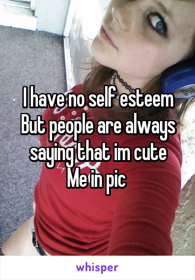 I have no self esteem
But people are always saying that im cute
Me in pic 