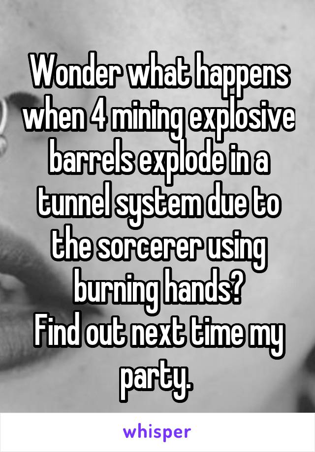 Wonder what happens when 4 mining explosive barrels explode in a tunnel system due to the sorcerer using burning hands?
Find out next time my party. 