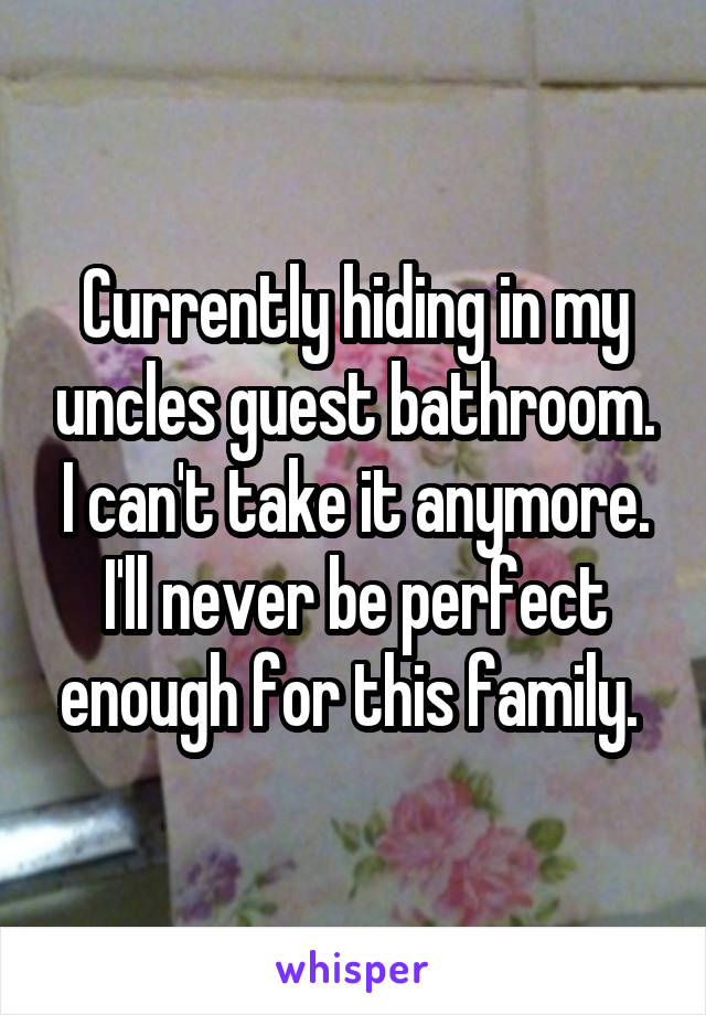 Currently hiding in my uncles guest bathroom. I can't take it anymore. I'll never be perfect enough for this family. 