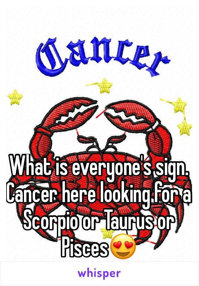 What is everyone's sign. Cancer here looking for a Scorpio or Taurus or Pisces😍