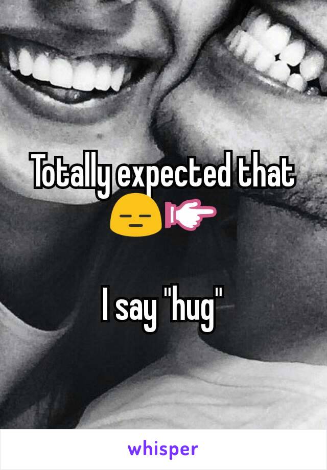 Totally expected that 😑👉

I say "hug"