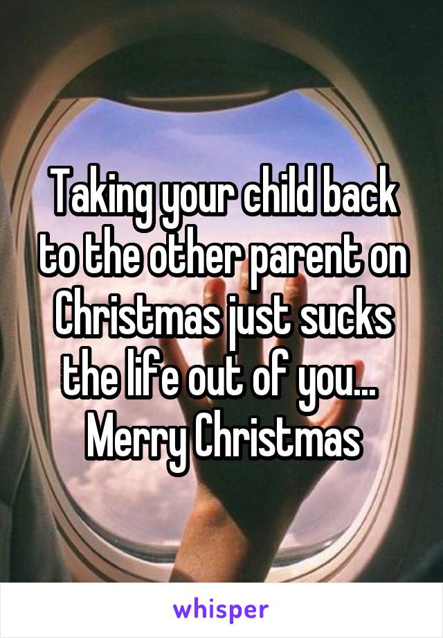 Taking your child back to the other parent on Christmas just sucks the life out of you... 
Merry Christmas