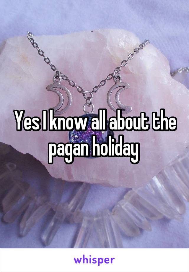 Yes I know all about the pagan holiday 