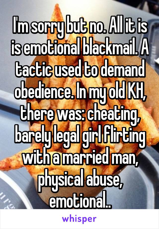 I'm sorry but no. All it is is emotional blackmail. A tactic used to demand obedience. In my old KH, there was: cheating, barely legal girl flirting with a married man, physical abuse, emotional..