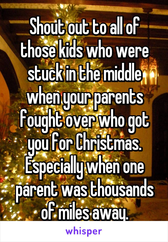 Shout out to all of those kids who were stuck in the middle when your parents fought over who got you for Christmas. Especially when one parent was thousands of miles away.